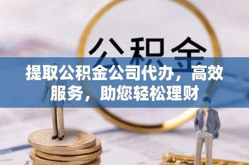 望德堂区提取公积金公司代办，高效服务，助您轻松理财