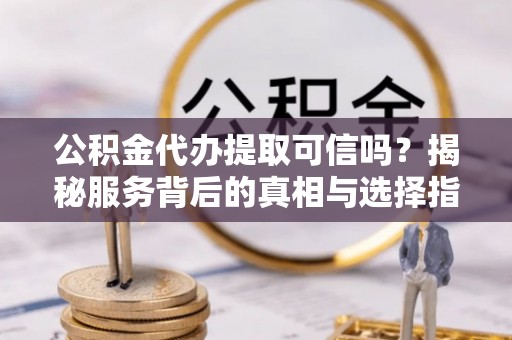 望德堂区公积金代办提取可信吗？揭秘服务背后的真相与选择指南