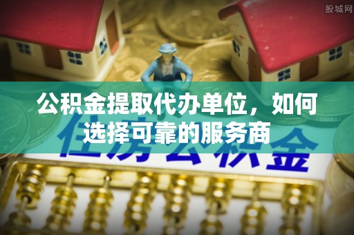 望德堂区公积金提取代办单位，如何选择可靠的服务商
