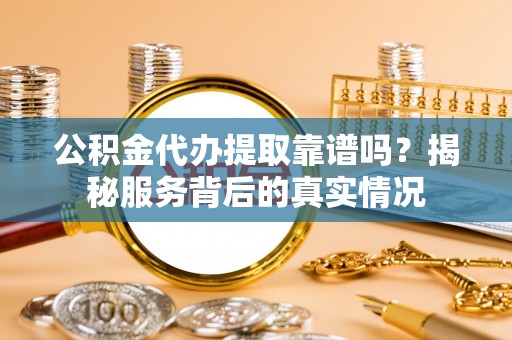 望德堂区公积金代办提取靠谱吗？揭秘服务背后的真实情况