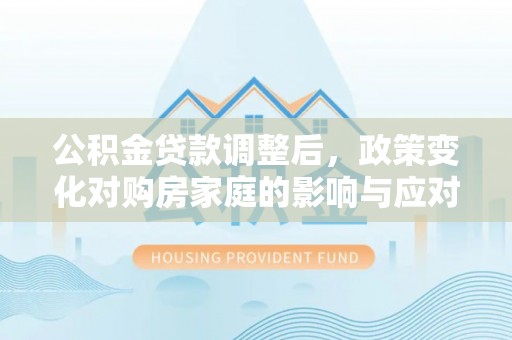 望德堂区公积金贷款调整后，政策变化对购房家庭的影响与应对策略