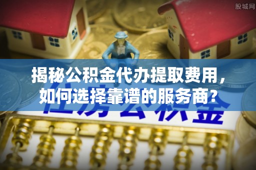 望德堂区揭秘公积金代办提取费用，如何选择靠谱的服务商？
