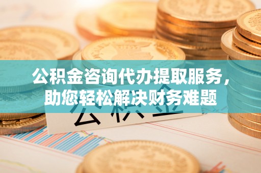 望德堂区公积金咨询代办提取服务，助您轻松解决财务难题