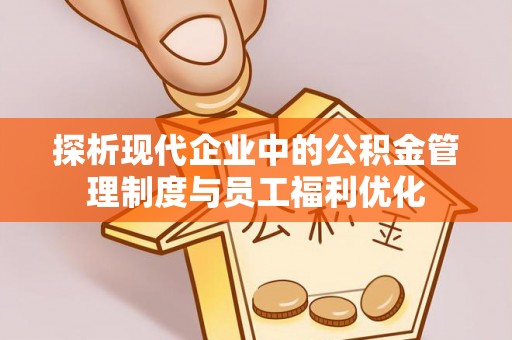 望德堂区探析现代企业中的公积金管理制度与员工福利优化