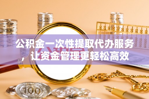 望德堂区公积金一次性提取代办服务，让资金管理更轻松高效