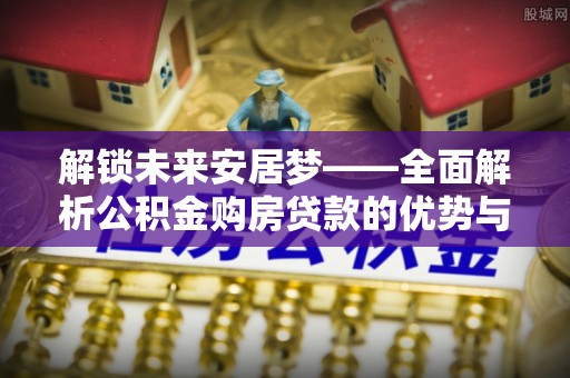 望德堂区解锁未来安居梦——全面解析公积金购房贷款的优势与策略