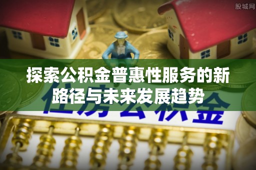 望德堂区探索公积金普惠性服务的新路径与未来发展趋势