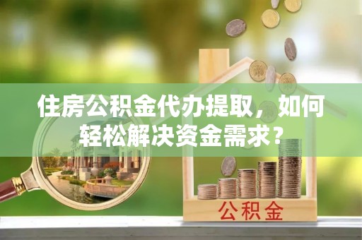 望德堂区住房公积金代办提取，如何轻松解决资金需求？