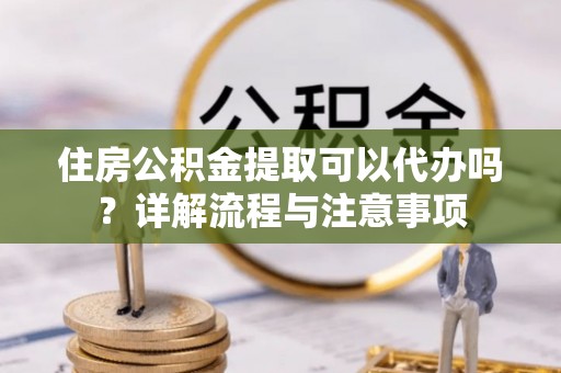 望德堂区住房公积金提取可以代办吗？详解流程与注意事项
