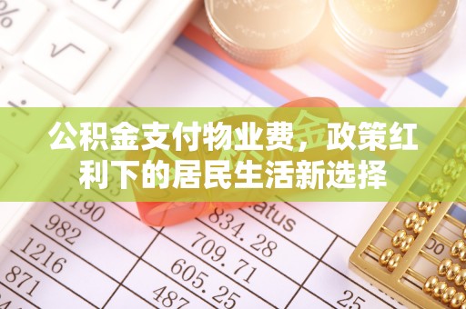 望德堂区公积金支付物业费，政策红利下的居民生活新选择
