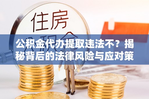 望德堂区公积金代办提取违法不？揭秘背后的法律风险与应对策略