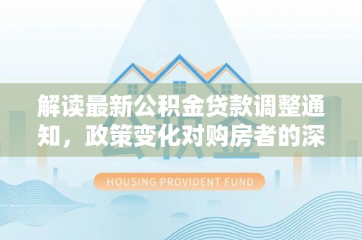望德堂区解读最新公积金贷款调整通知，政策变化对购房者的深远影响