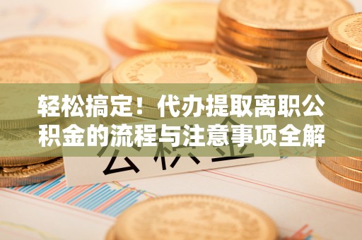 望德堂区轻松搞定！代办提取离职公积金的流程与注意事项全解析