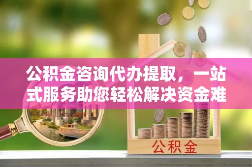 望德堂区公积金咨询代办提取，一站式服务助您轻松解决资金难题