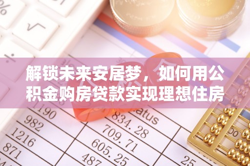 望德堂区解锁未来安居梦，如何用公积金购房贷款实现理想住房计划