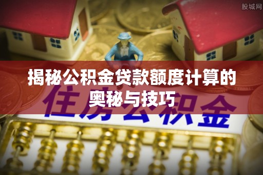 望德堂区揭秘公积金贷款额度计算的奥秘与技巧