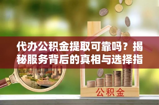 望德堂区代办公积金提取可靠吗？揭秘服务背后的真相与选择指南