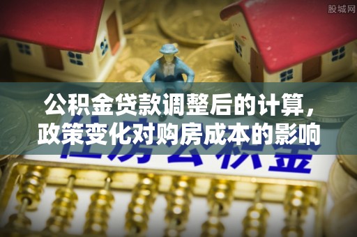 望德堂区公积金贷款调整后的计算，政策变化对购房成本的影响与应对策略