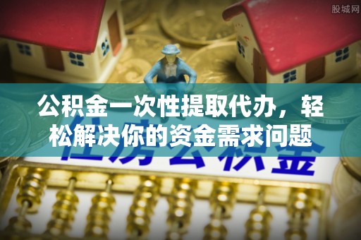 望德堂区公积金一次性提取代办，轻松解决你的资金需求问题