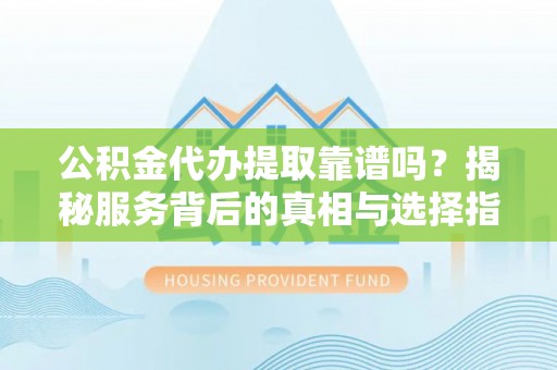 望德堂区公积金代办提取靠谱吗？揭秘服务背后的真相与选择指南