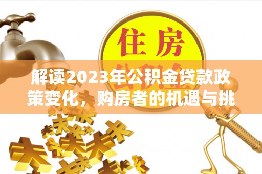 望德堂区解读2023年公积金贷款政策变化，购房者的机遇与挑战