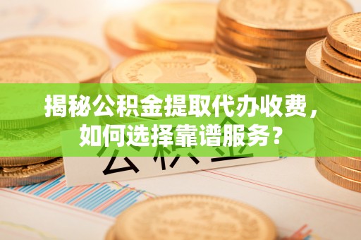 望德堂区揭秘公积金提取代办收费，如何选择靠谱服务？