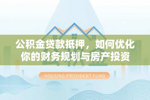 望德堂区公积金贷款抵押，如何优化你的财务规划与房产投资