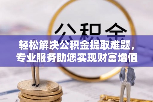 望德堂区轻松解决公积金提取难题，专业服务助您实现财富增值——代办公积金提取