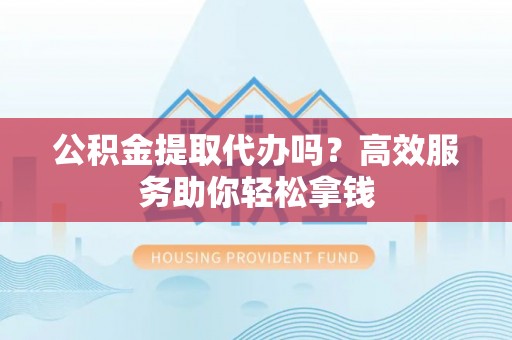 望德堂区公积金提取代办吗？高效服务助你轻松拿钱