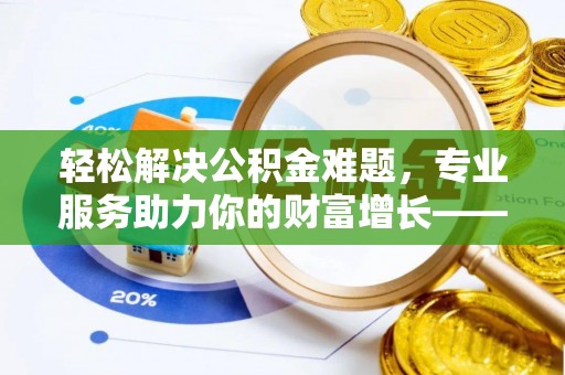 望德堂区轻松解决公积金难题，专业服务助力你的财富增长——代办公积金提取