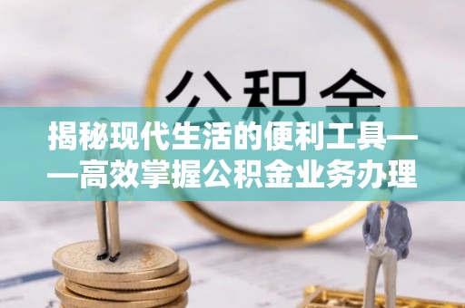 望德堂区揭秘现代生活的便利工具——高效掌握公积金业务办理流程的关键步骤
