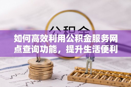 望德堂区如何高效利用公积金服务网点查询功能，提升生活便利性