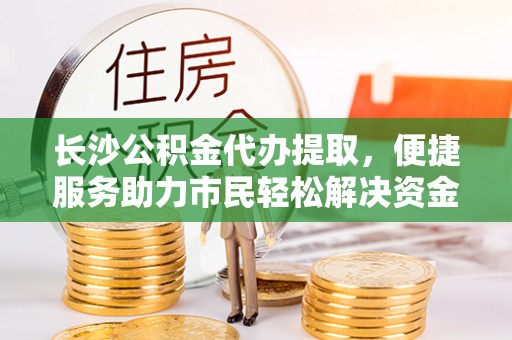 望德堂区长沙公积金代办提取，便捷服务助力市民轻松解决资金需求