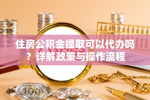 望德堂区住房公积金提取可以代办吗？详解政策与操作流程