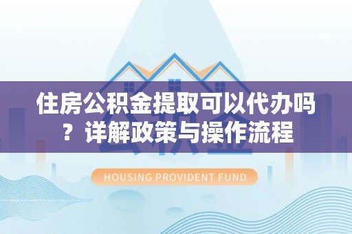 望德堂区住房公积金提取可以代办吗？详解政策与操作流程