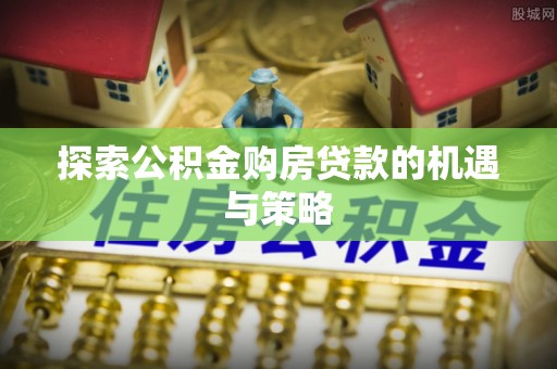 望德堂区探索公积金购房贷款的机遇与策略