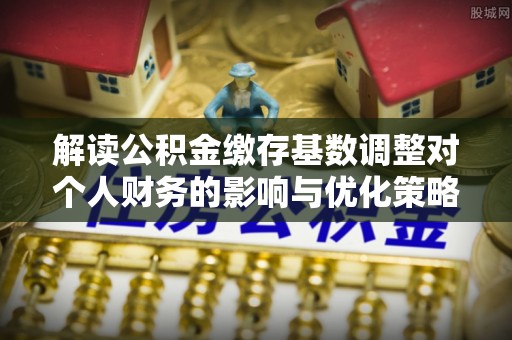 望德堂区解读公积金缴存基数调整对个人财务的影响与优化策略