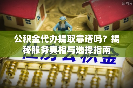 望德堂区公积金代办提取靠谱吗？揭秘服务真相与选择指南