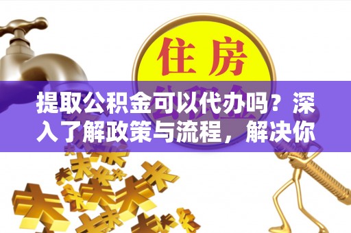 望德堂区提取公积金可以代办吗？深入了解政策与流程，解决你的疑问