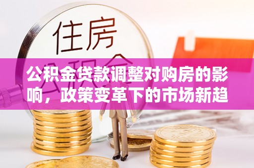 望德堂区公积金贷款调整对购房的影响，政策变革下的市场新趋势