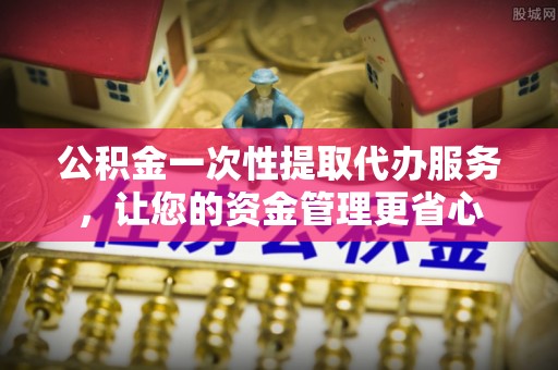 望德堂区公积金一次性提取代办服务，让您的资金管理更省心