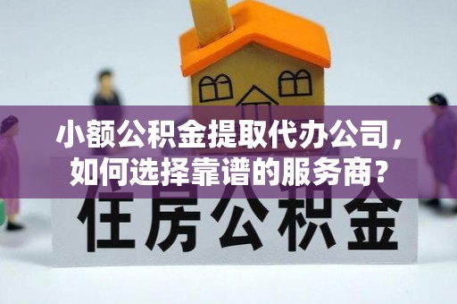 望德堂区小额公积金提取代办公司，如何选择靠谱的服务商？