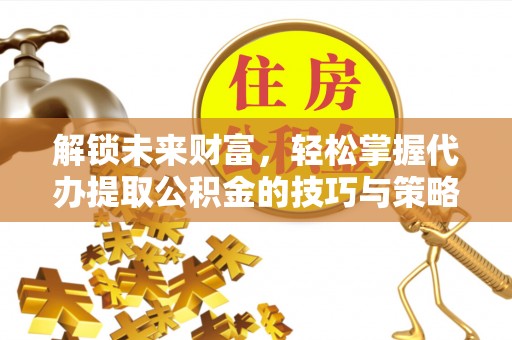 望德堂区解锁未来财富，轻松掌握代办提取公积金的技巧与策略