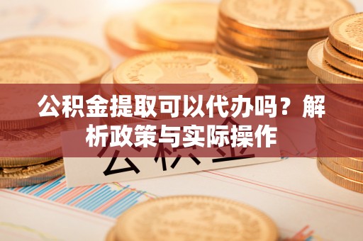 望德堂区公积金提取可以代办吗？解析政策与实际操作