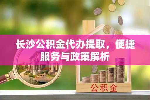 望德堂区长沙公积金代办提取，便捷服务与政策解析