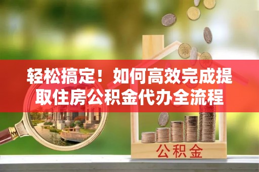 望德堂区轻松搞定！如何高效完成提取住房公积金代办全流程