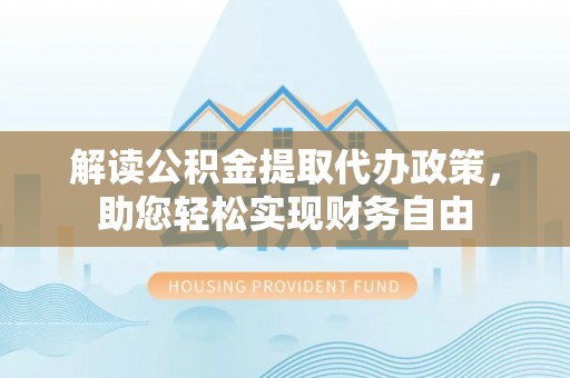 望德堂区解读公积金提取代办政策，助您轻松实现财务自由