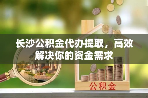 望德堂区长沙公积金代办提取，高效解决你的资金需求