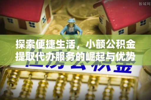 望德堂区探索便捷生活，小额公积金提取代办服务的崛起与优势