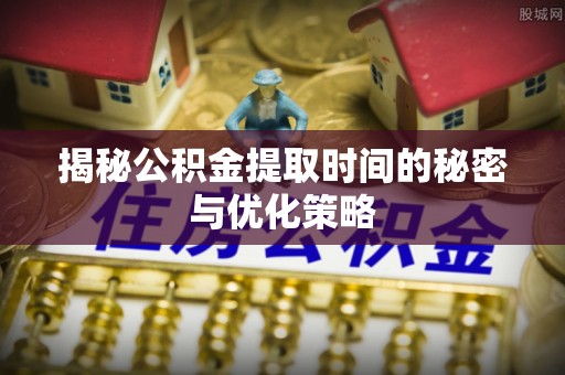 望德堂区揭秘公积金提取时间的秘密与优化策略